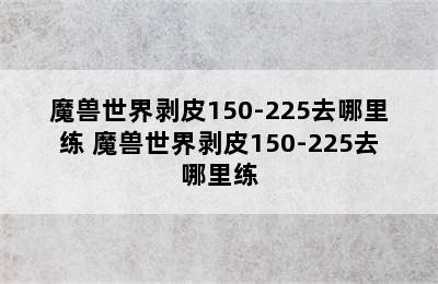 魔兽世界剥皮150-225去哪里练 魔兽世界剥皮150-225去哪里练